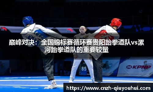 巅峰对决：全国锦标赛循环赛贵阳跆拳道队vs漯河跆拳道队的重要较量