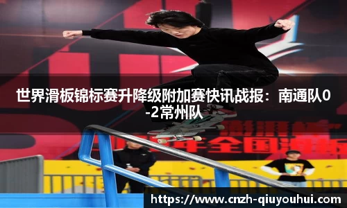 世界滑板锦标赛升降级附加赛快讯战报:南通队0-2常州队