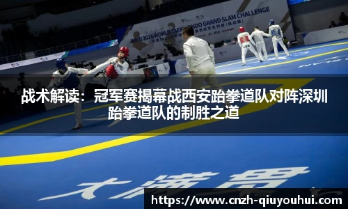 战术解读：冠军赛揭幕战西安跆拳道队对阵深圳跆拳道队的制胜之道