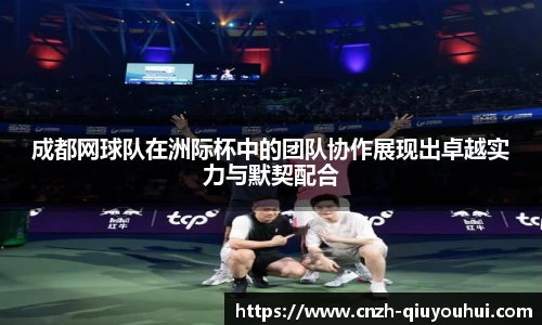 成都网球队在洲际杯中的团队协作展现出卓越实力与默契配合